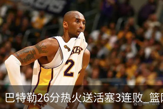 巴特勒26分热火送活塞3连败 篮网力克76人